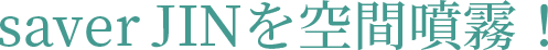 saver JINを空間噴霧!